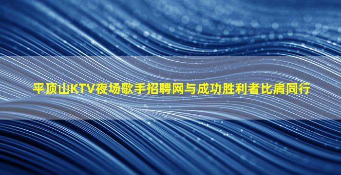 平顶山KTV夜场歌手招聘网与成功胜利者比肩同行
