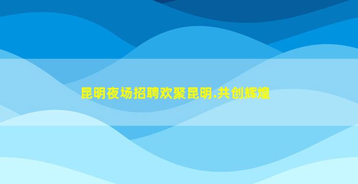 昆明夜场招聘欢聚昆明.共创辉煌